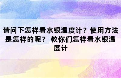 请问下怎样看水银温度计？使用方法是怎样的呢？ 教你们怎样看水银温度计